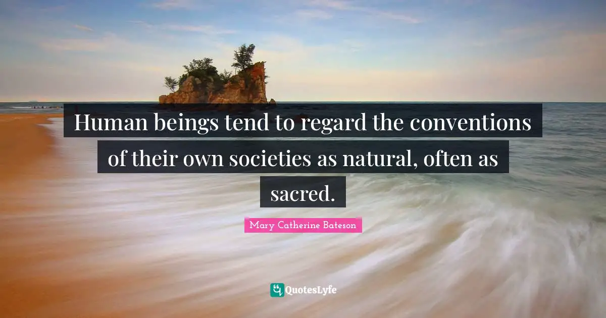Human beings tend to regard the conventions of their own societies as natural, often as sacred.