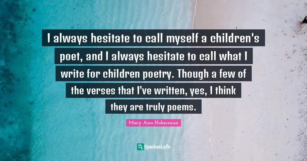I always hesitate to call myself a children's poet, and I always hesitate to call what I write for children poetry. Though a few of the verses that I've written, yes, I think they are truly poems.