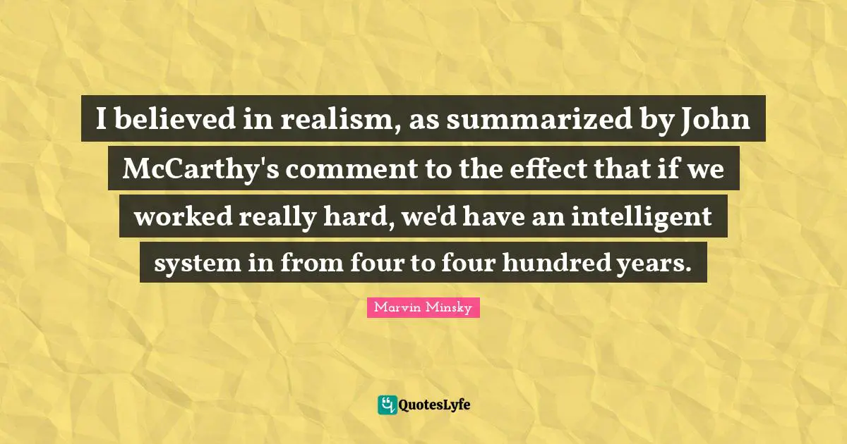 I believed in realism, as summarized by John McCarthy's comment to the effect that if we worked really hard, we'd have an intelligent system in from four to four hundred years.