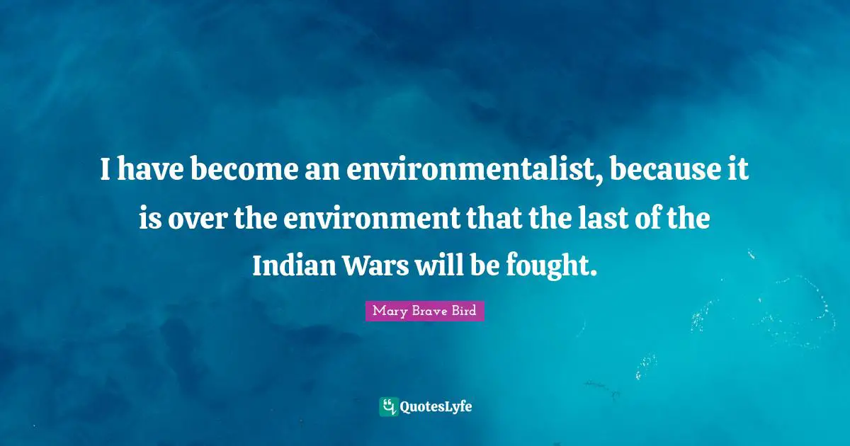 I have become an environmentalist, because it is over the environment that the last of the Indian Wars will be fought.