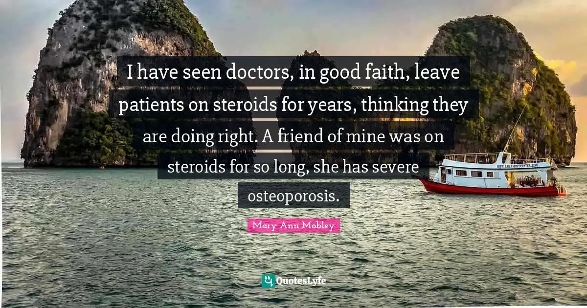 I have seen doctors, in good faith, leave patients on steroids for years, thinking they are doing right. A friend of mine was on steroids for so long, she has severe osteoporosis.