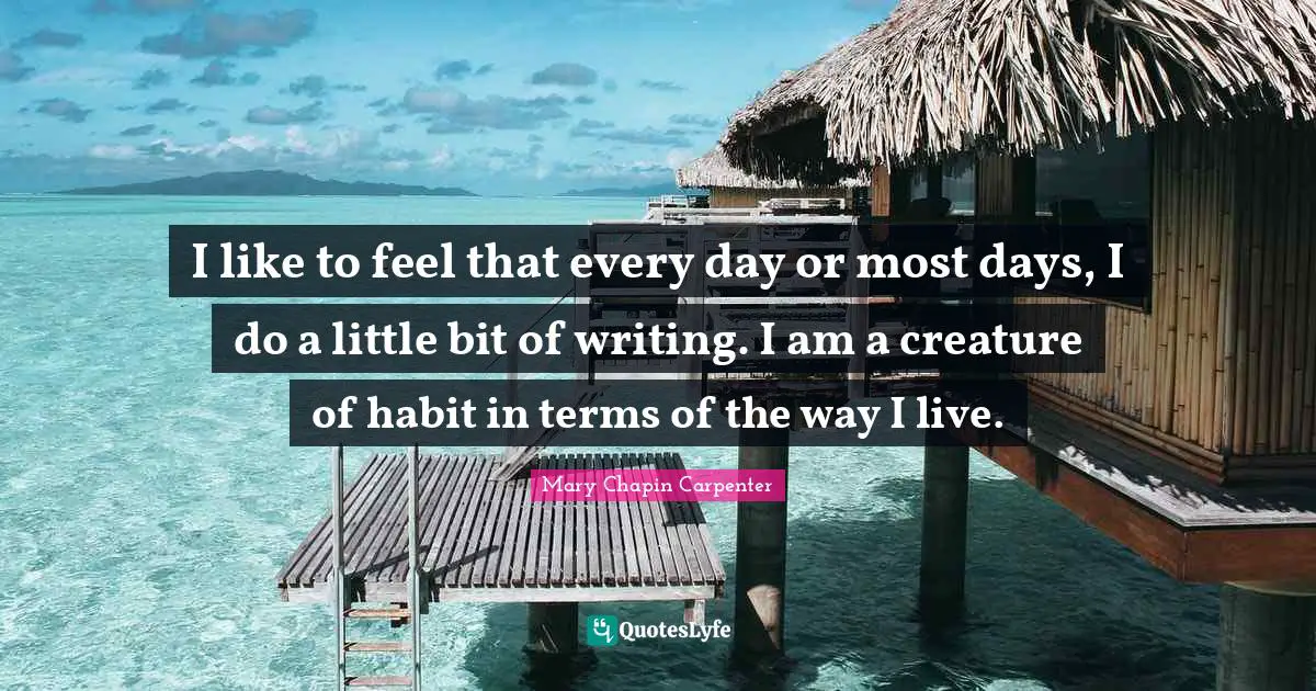 I like to feel that every day or most days, I do a little bit of writing. I am a creature of habit in terms of the way I live.