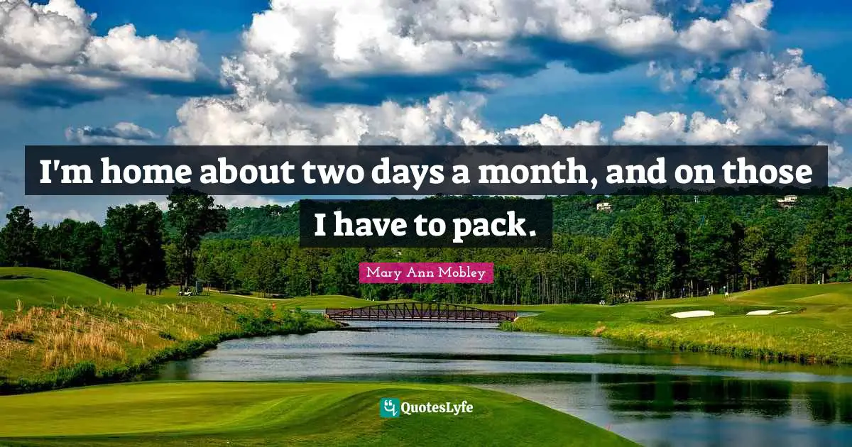 I'm home about two days a month, and on those I have to pack.