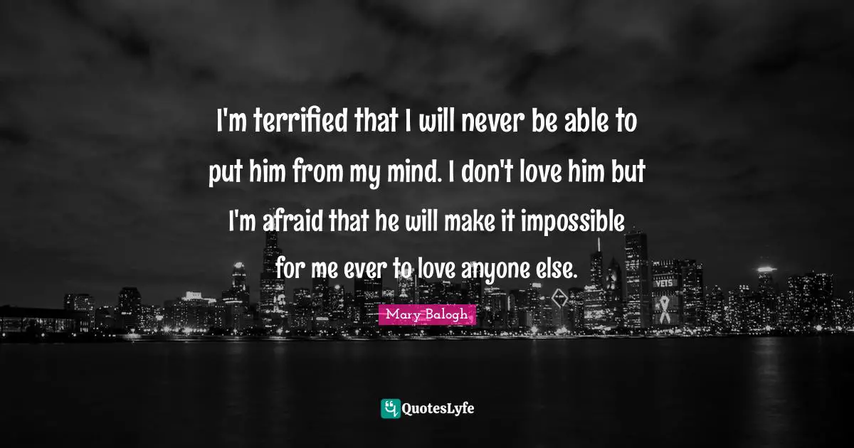 I'm terrified that I will never be able to put him from my mind. I don't love him but I'm afraid that he will make it impossible for me ever to love anyone else.