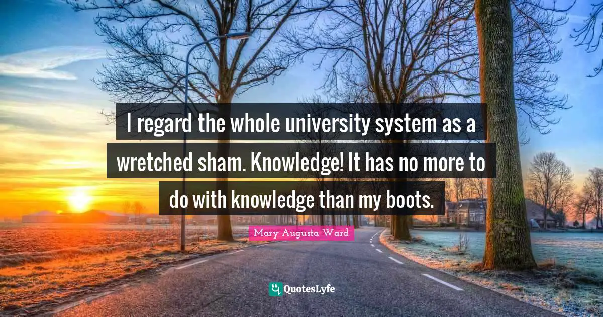I regard the whole university system as a wretched sham. Knowledge! It has no more to do with knowledge than my boots.