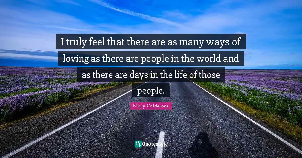 I truly feel that there are as many ways of loving as there are people in the world and as there are days in the life of those people.