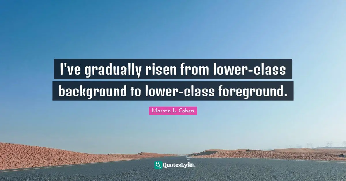 I've gradually risen from lower-class background to lower-class foreground.