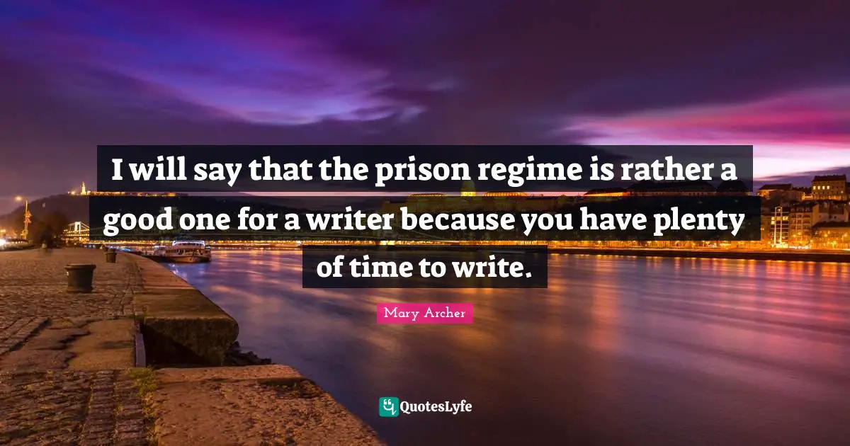I will say that the prison regime is rather a good one for a writer because you have plenty of time to write.
