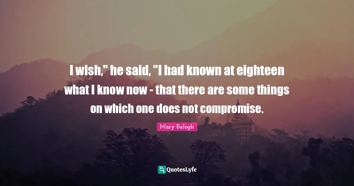 I wish," he said, "I had known at eighteen what I know now - that there are some things on which one does not compromise.