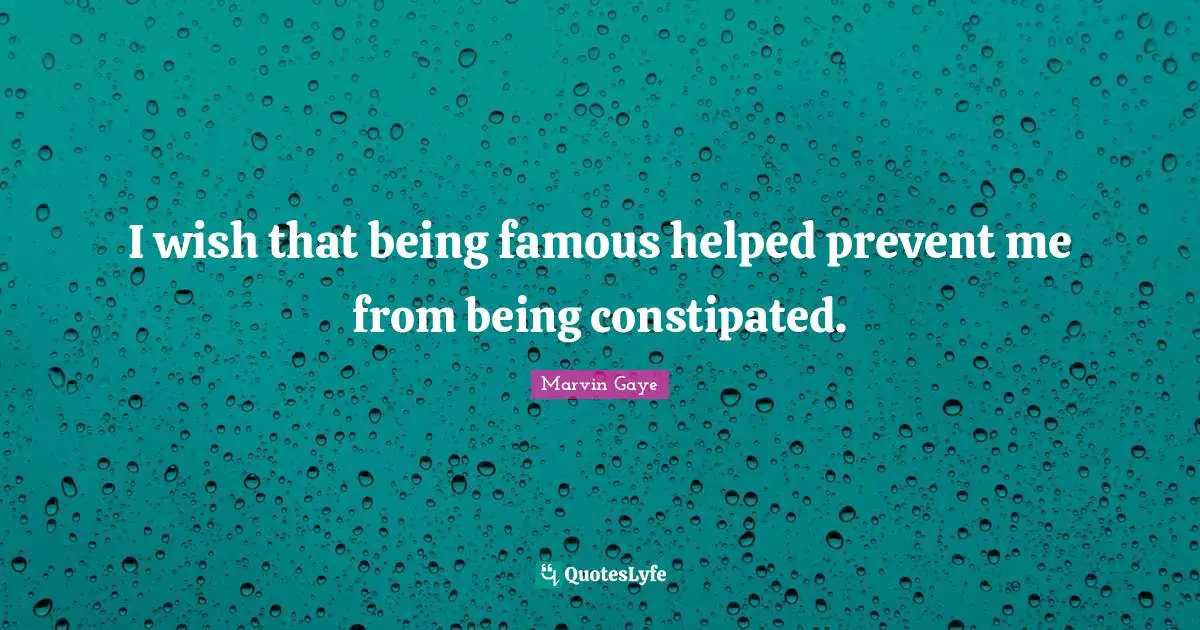 I wish that being famous helped prevent me from being constipated.