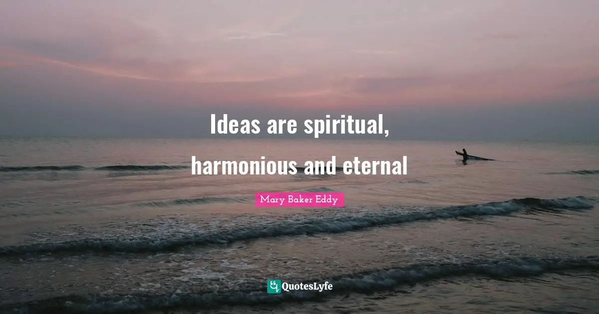 Ideas are spiritual, harmonious and eternal