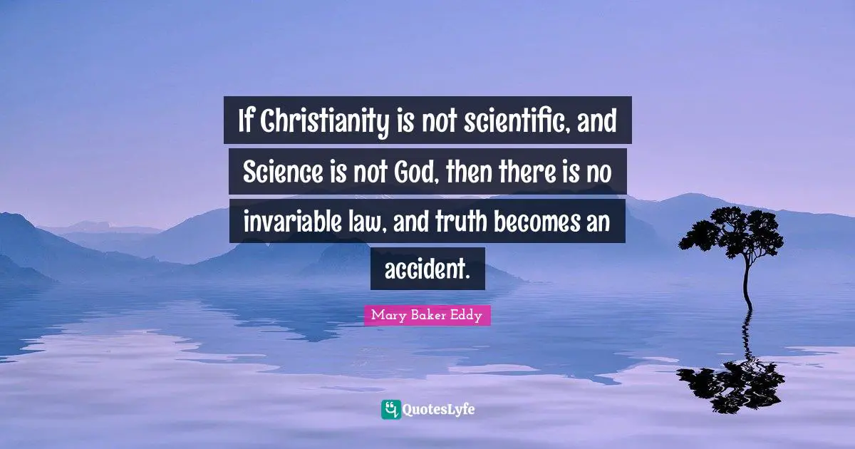 Mary Baker Eddy Quotes: "If Christianity is not scientific, and Science is not God, then there is no invariable law, and truth becomes an accident."