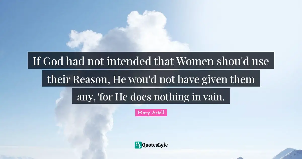 If God had not intended that Women shou'd use their Reason, He wou'd not have given them any, 'for He does nothing in vain.