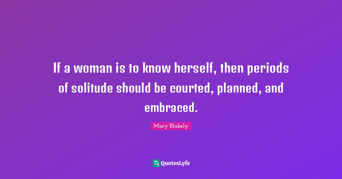 If a woman is to know herself, then periods of solitude should be courted, planned, and embraced.