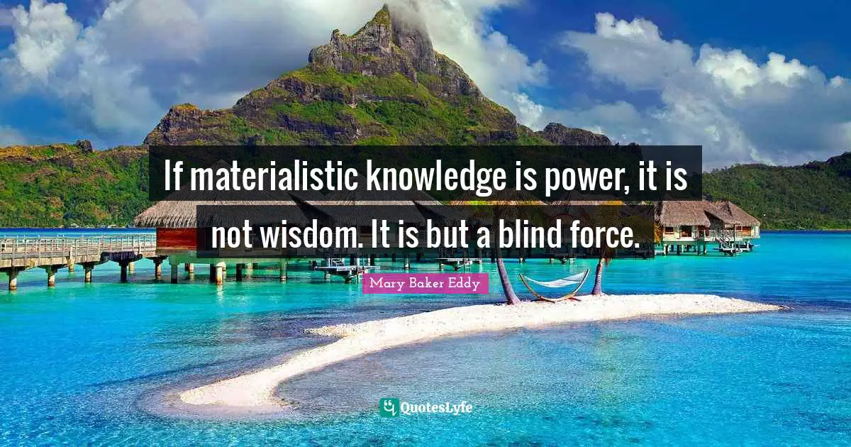 Mary Baker Eddy Quotes: "If materialistic knowledge is power, it is not wisdom. It is but a blind force."