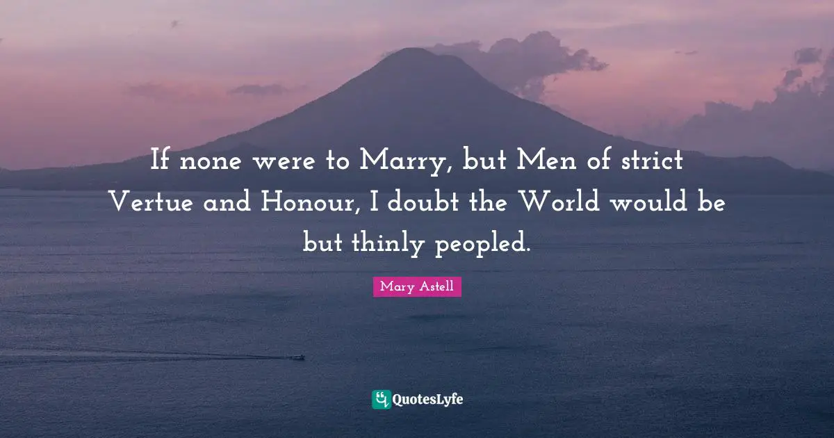 Mary Astell Quotes: "If none were to Marry, but Men of strict Vertue and Honour, I doubt the World would be but thinly peopled."