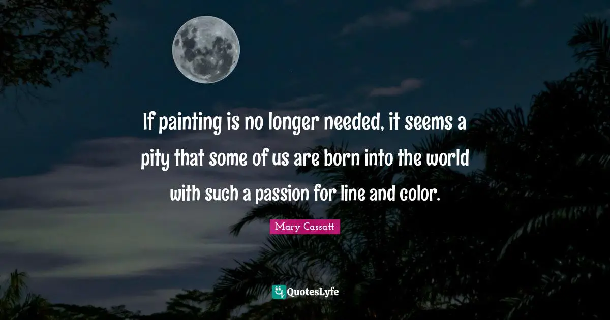 Art World Quotes: "If painting is no longer needed, it seems a pity that some of us are born into the world with such a passion for line and color."