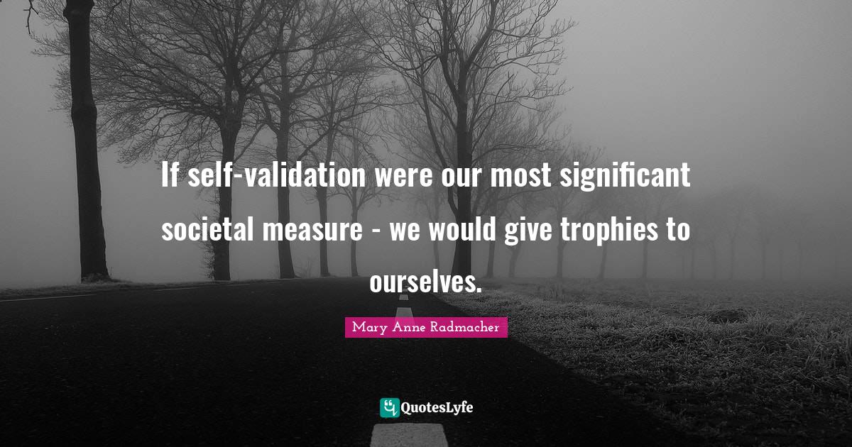 If selfvalidation were our most significant societal measure we wou