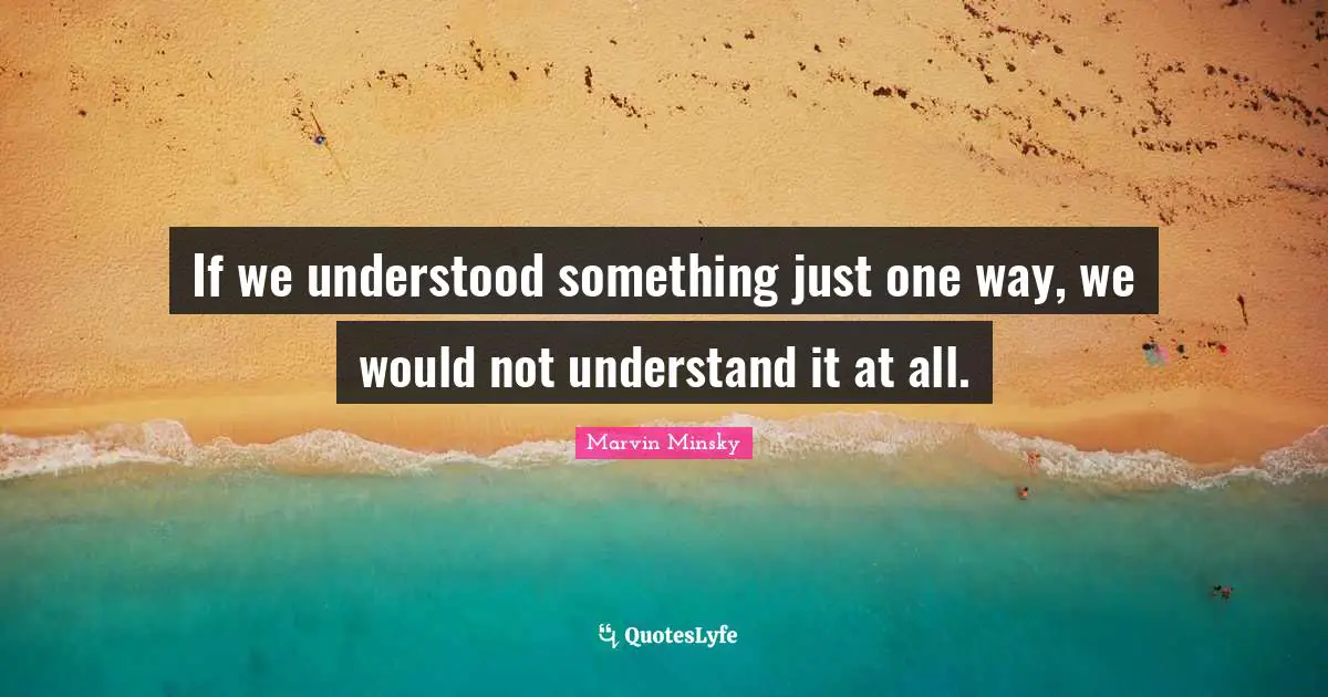 If we understood something just one way, we would not understand it at all.