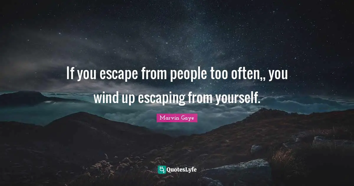If you escape from people too often,, you wind up escaping from yourself.