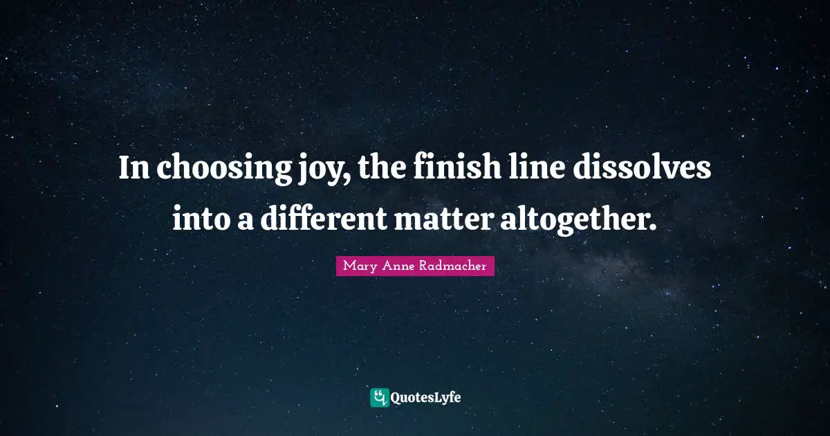 Mary Anne Radmacher Quotes: "In choosing joy, the finish line dissolves into a different matter altogether."