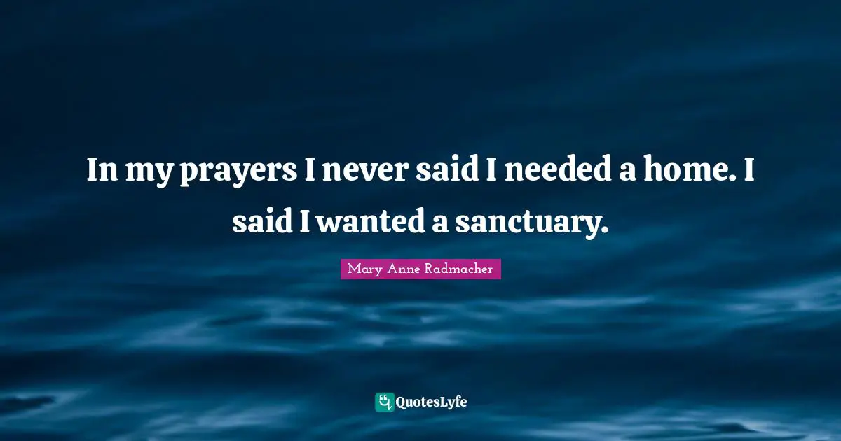 In my prayers I never said I needed a home. I said I wanted a sanctuary.