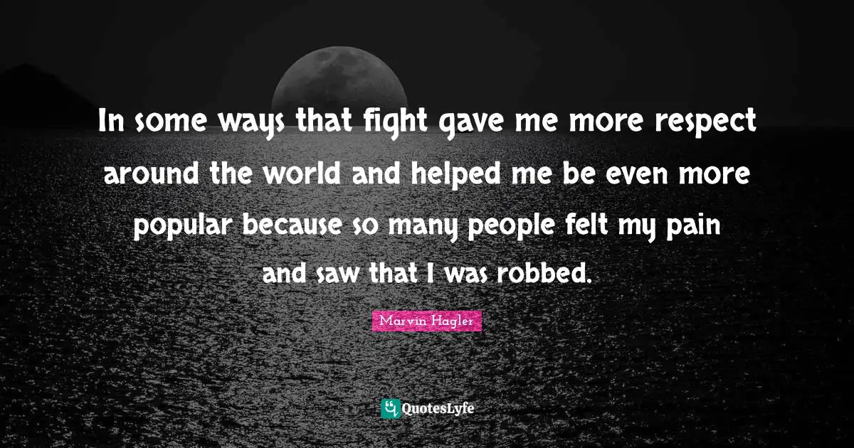 In some ways that fight gave me more respect around the world and helped me be even more popular because so many people felt my pain and saw that I was robbed.
