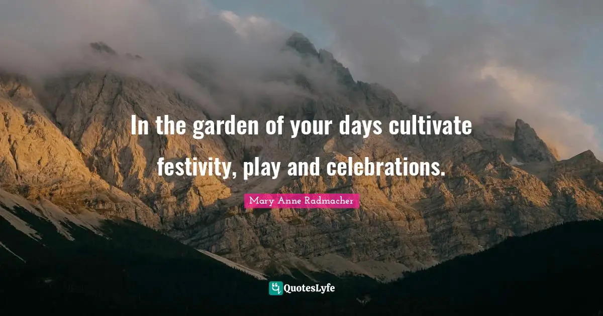 Celebration Quotes: "In the garden of your days cultivate festivity, play and celebrations."
