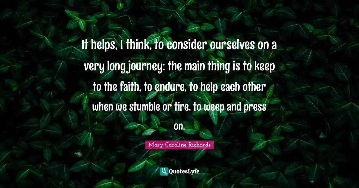 Tire Quotes: "It helps, I think, to consider ourselves on a very long journey: the main thing is to keep to the faith, to endure, to help each other when we stumble or tire, to weep and press on."