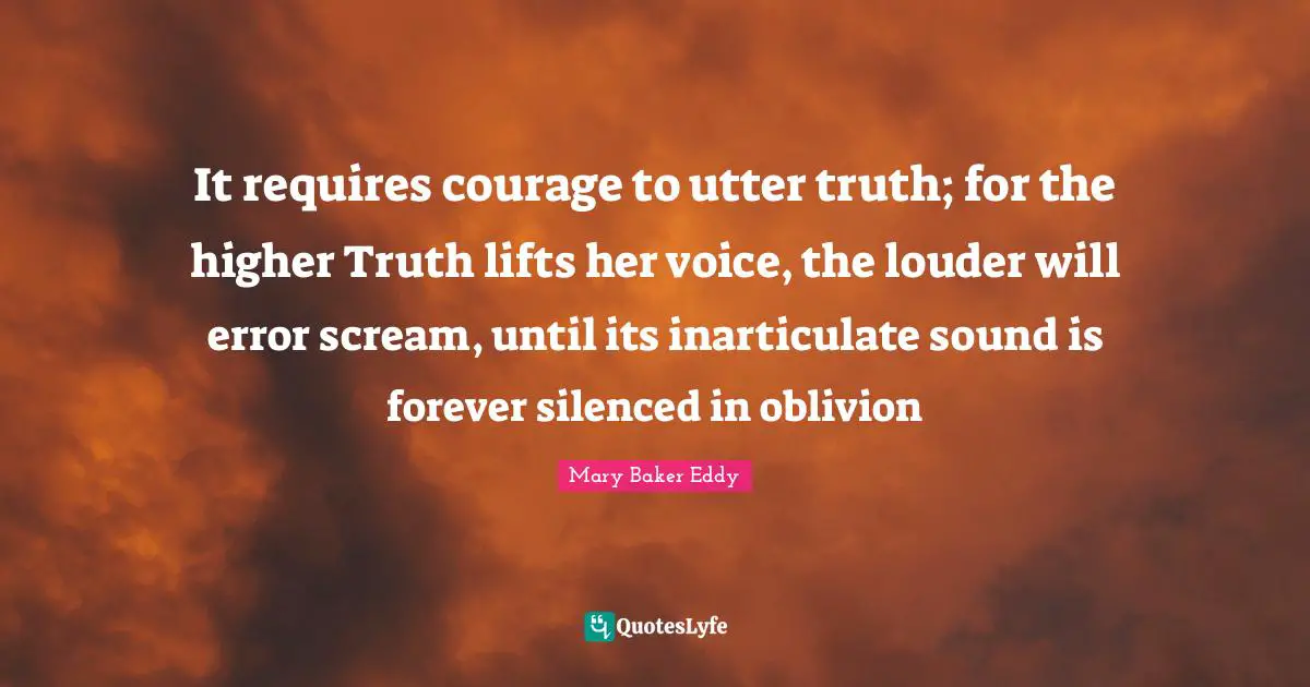 It requires courage to utter truth; for the higher Truth lifts her voice, the louder will error scream, until its inarticulate sound is forever silenced in oblivion
