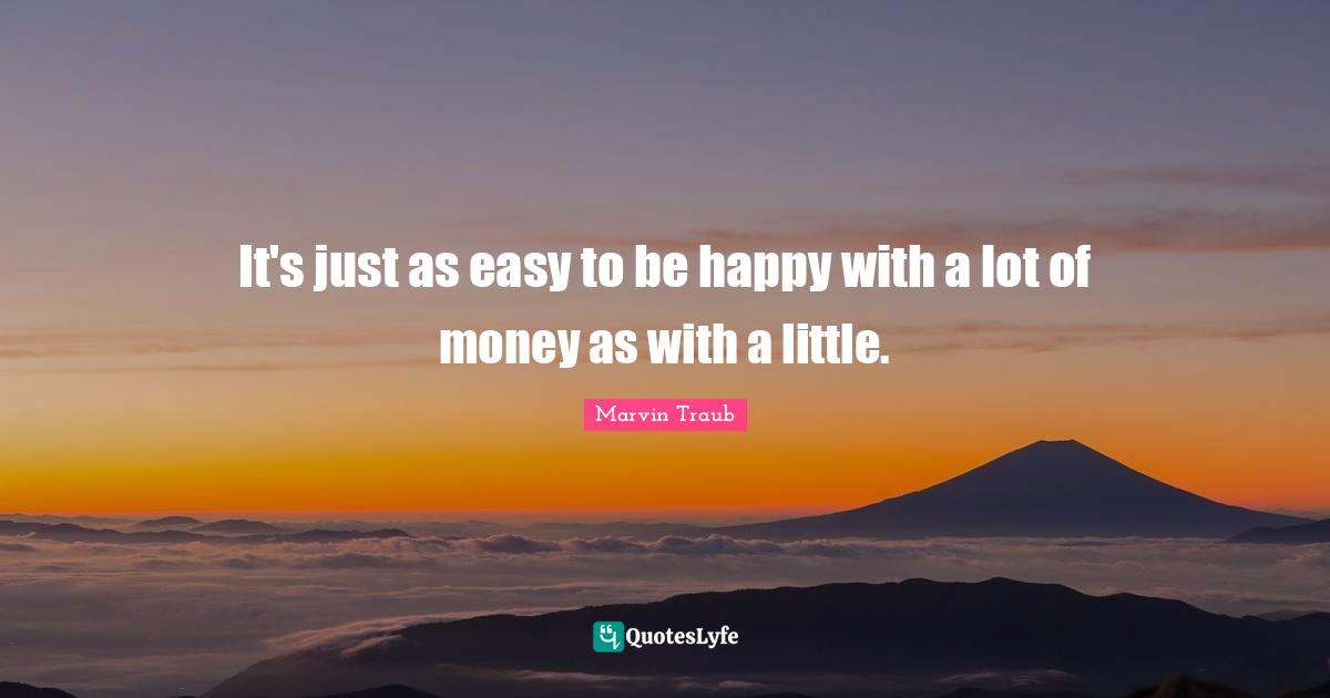It's just as easy to be happy with a lot of money as with a little.