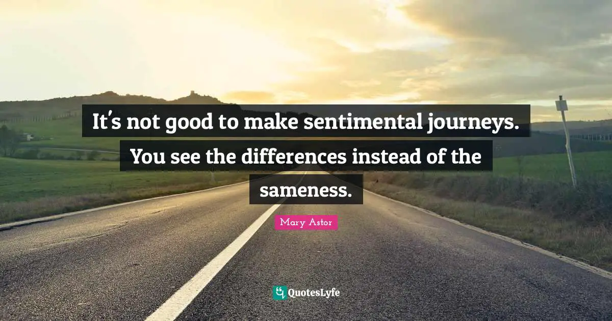 Journey Quotes: "It's not good to make sentimental journeys. You see the differences instead of the sameness."