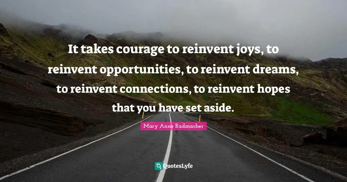 Mary Anne Radmacher Quotes: "It takes courage to reinvent joys, to reinvent opportunities, to reinvent dreams, to reinvent connections, to reinvent hopes that you have set aside."