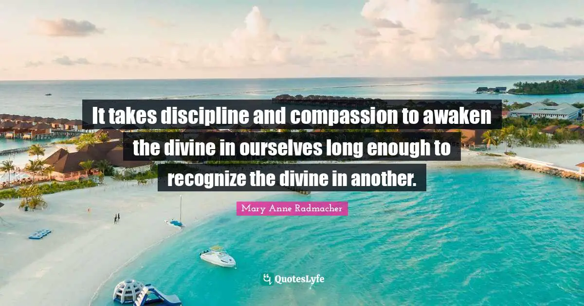 It takes discipline and compassion to awaken the divine in ourselves long enough to recognize the divine in another.