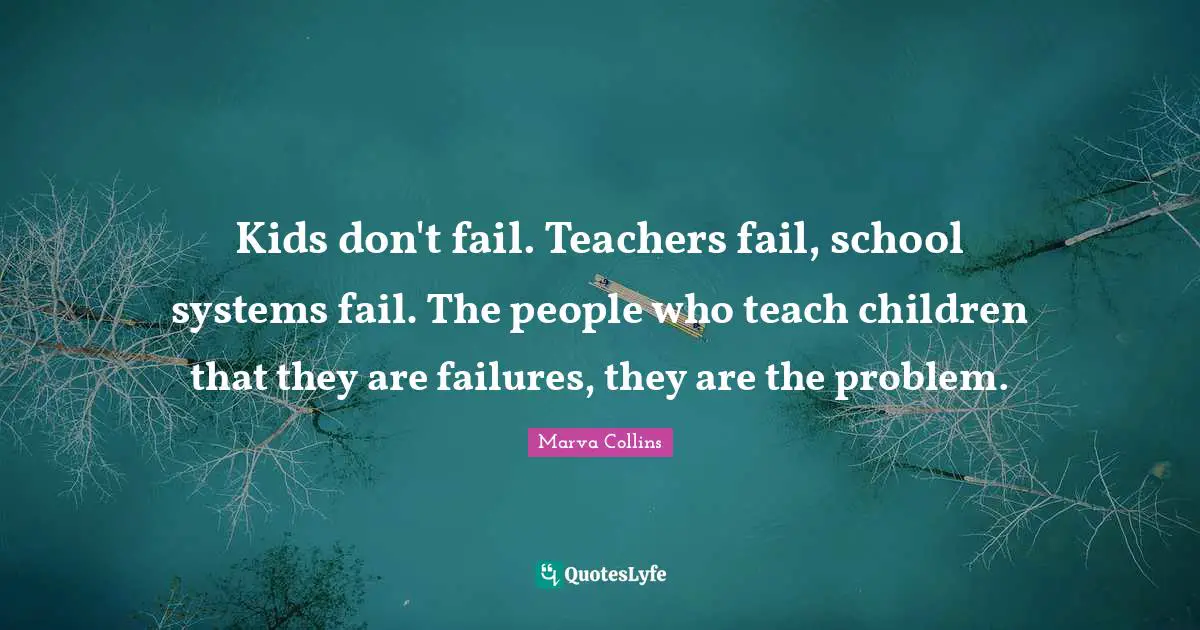 Kids Quotes: "Kids don't fail. Teachers fail, school systems fail. The people who teach children that they are failures, they are the problem."