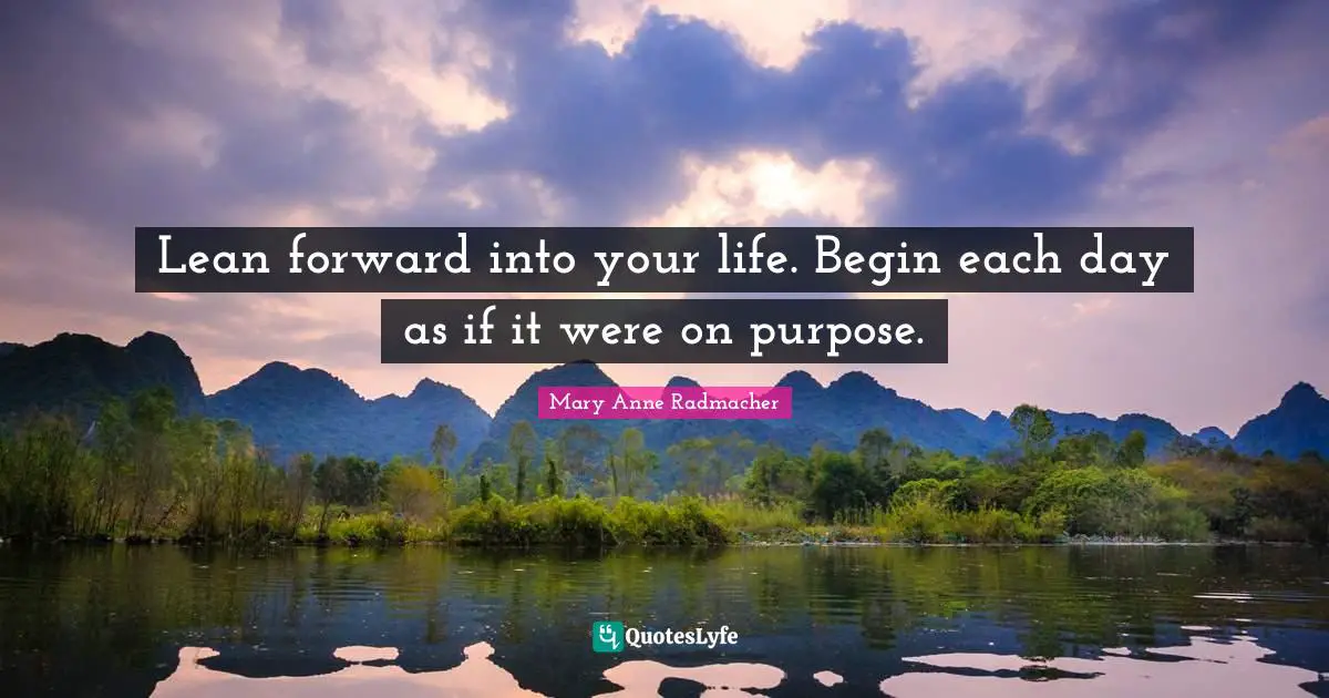 Mary Anne Radmacher Quotes: "Lean forward into your life. Begin each day as if it were on purpose."