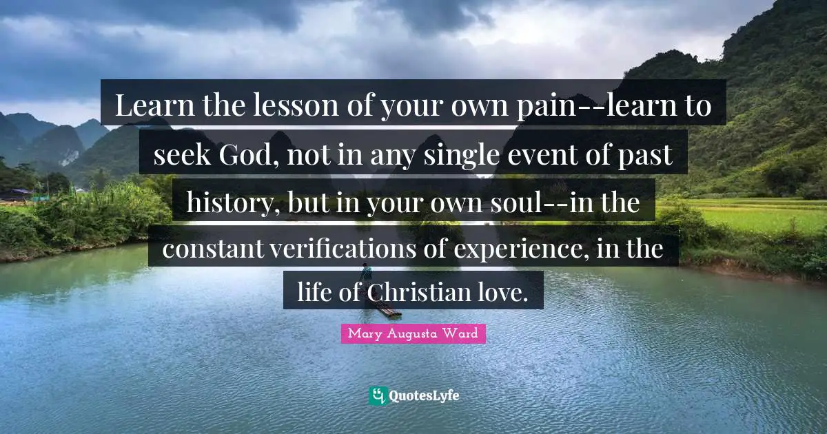 Learn the lesson of your own pain--learn to seek God, not in any single event of past history, but in your own soul--in the constant verifications of experience, in the life of Christian love.