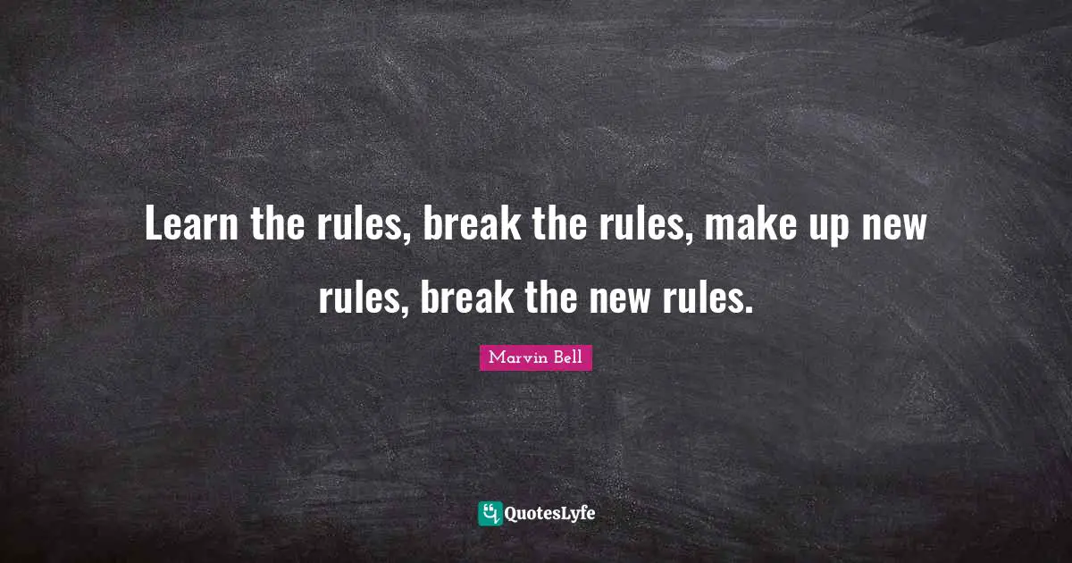 Marvin Bell Quotes: "Learn the rules, break the rules, make up new rules, break the new rules."