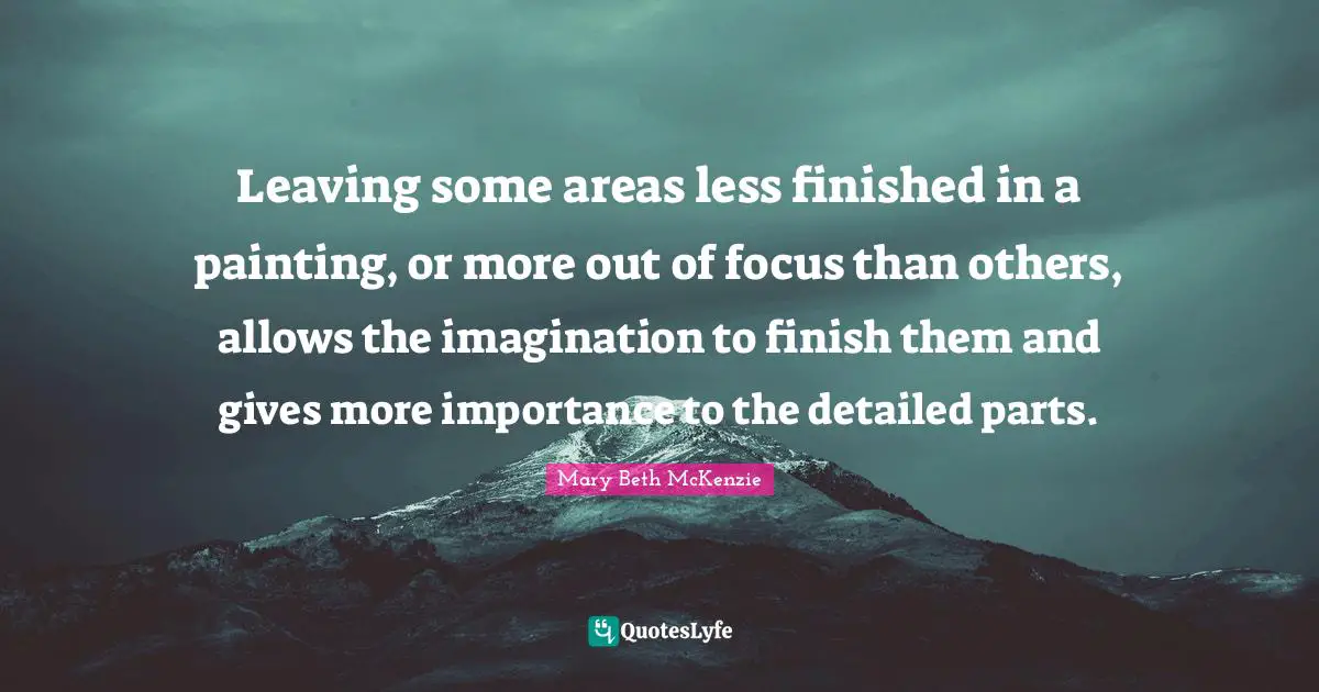 Leaving some areas less finished in a painting, or more out of focus than others, allows the imagination to finish them and gives more importance to the detailed parts.