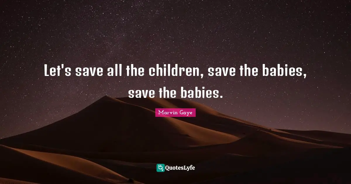 Let's save all the children, save the babies, save the babies.