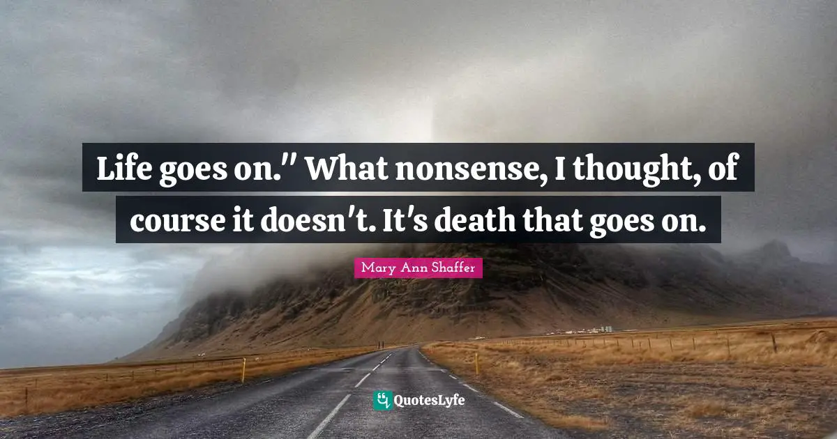 Life goes on." What nonsense, I thought, of course it doesn't. It's death that goes on.