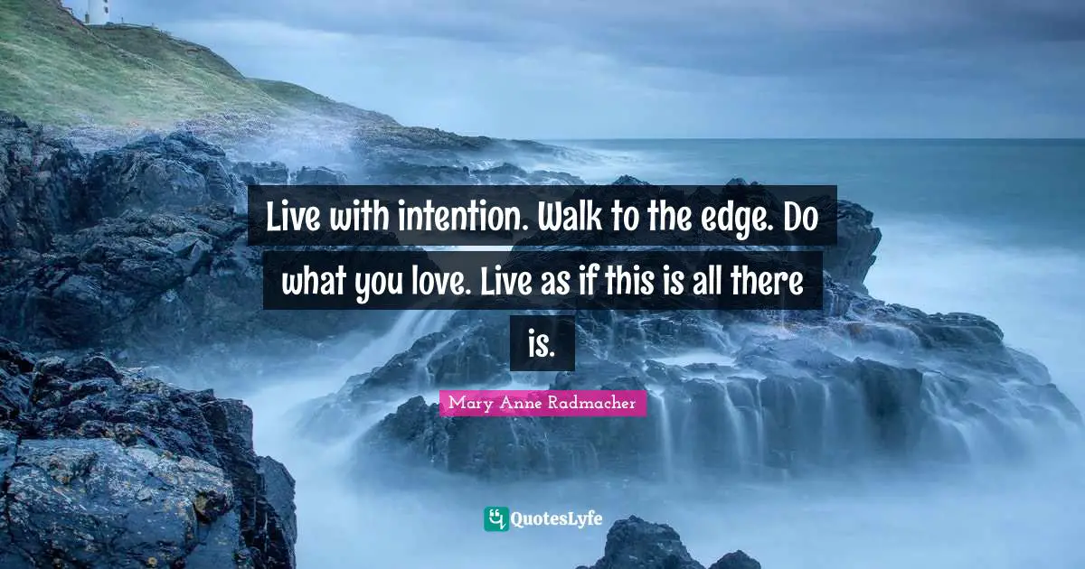 Paths Quotes: "Live with intention. Walk to the edge. Do what you love. Live as if this is all there is."