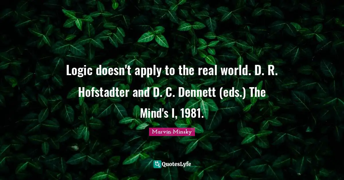 Logic doesn't apply to the real world. D. R. Hofstadter and D. C. Dennett (eds.) The Mind's I, 1981.
