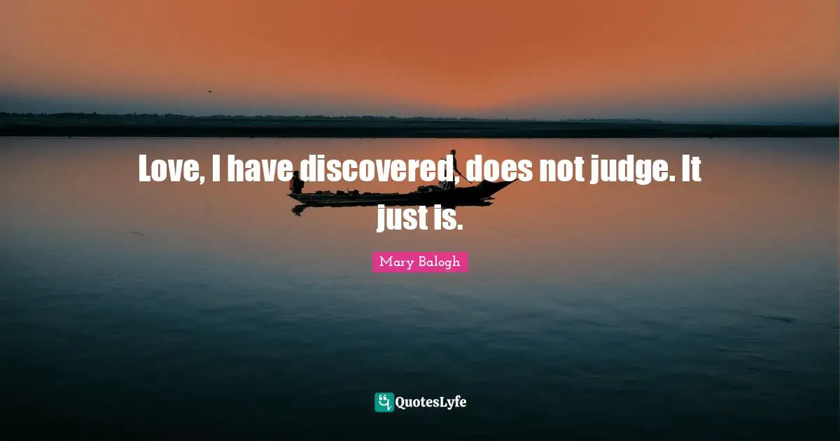 Love, I have discovered, does not judge. It just is.