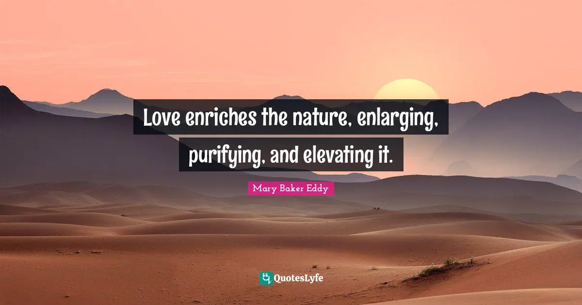 Mary Baker Eddy Quotes: Love enriches the nature, enlarging, purifying, and elevating it.