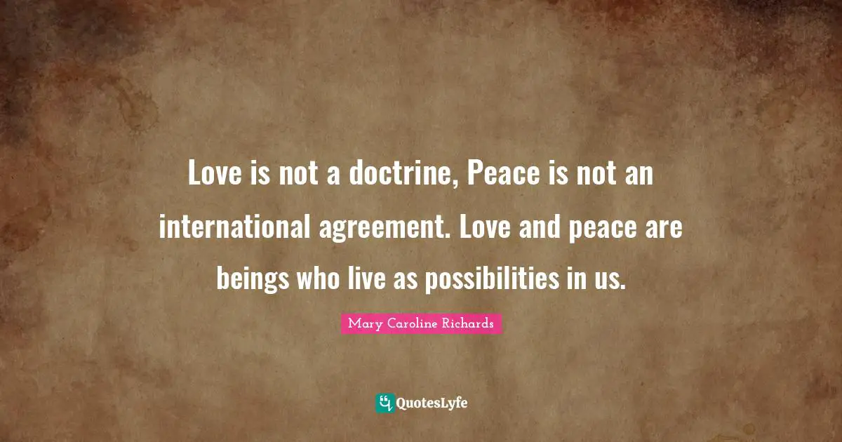 Love is not a doctrine, Peace is not an international agreement. Love and peace are beings who live as possibilities in us.