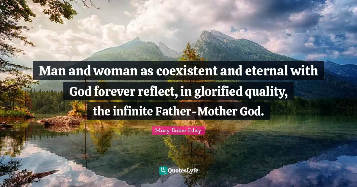 Mary Baker Eddy Quotes: "Man and woman as coexistent and eternal with God forever reflect, in glorified quality, the infinite Father-Mother God."
