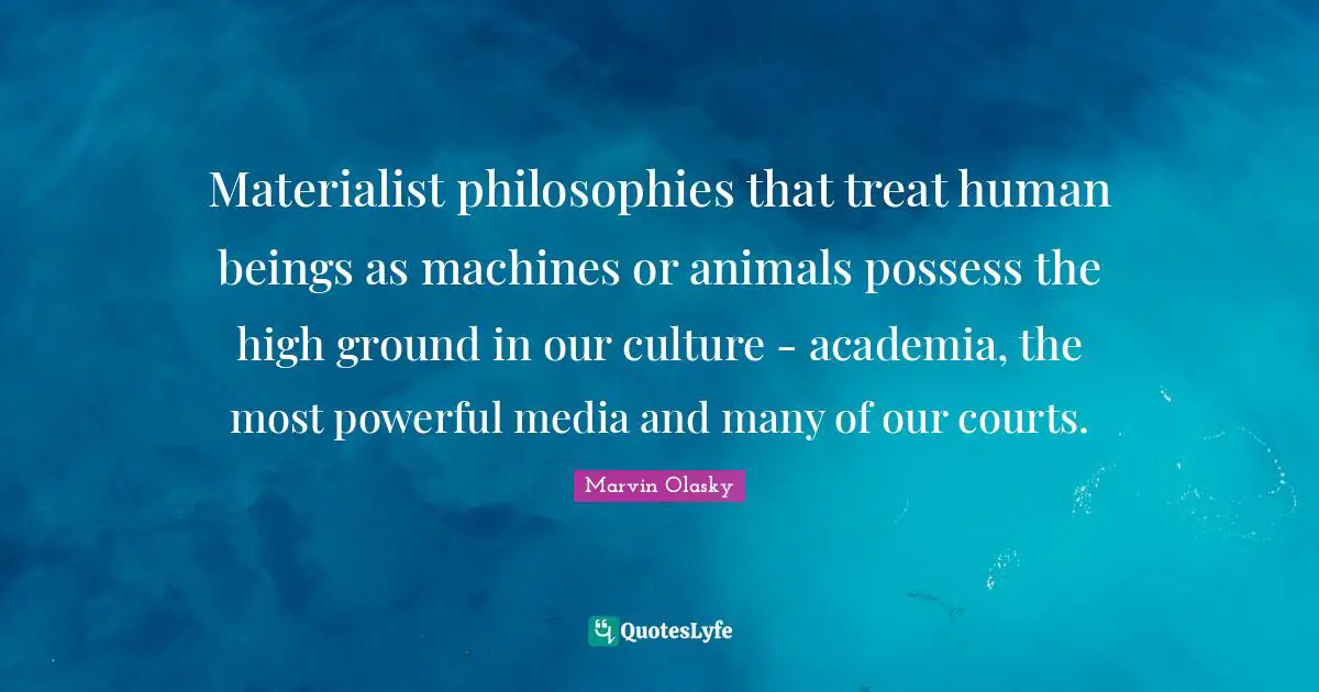 Materialist philosophies that treat human beings as machines or animals possess the high ground in our culture - academia, the most powerful media and many of our courts.