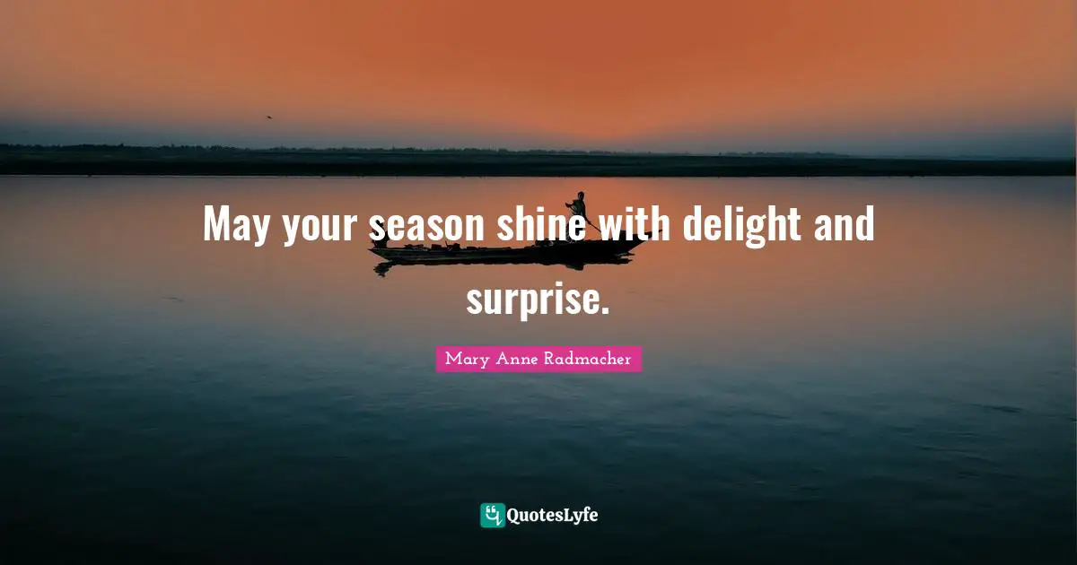Mary Anne Radmacher Quotes: "May your season shine with delight and surprise."