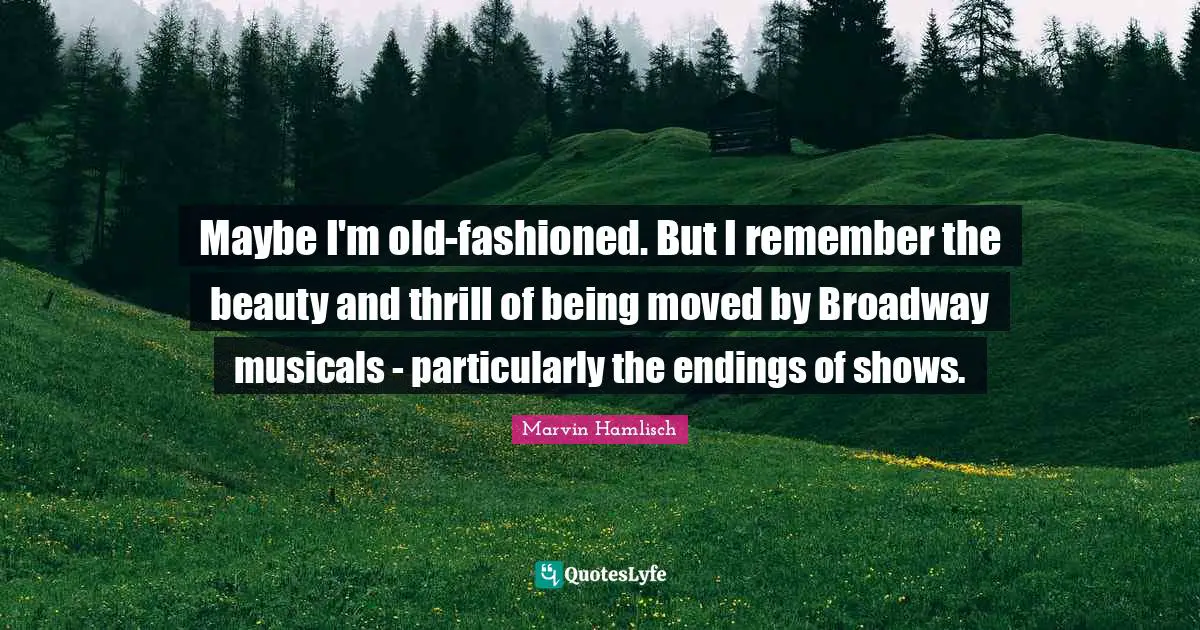 Maybe I'm old-fashioned. But I remember the beauty and thrill of being moved by Broadway musicals - particularly the endings of shows.